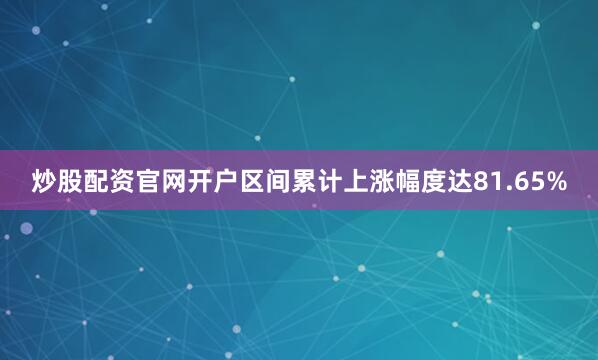 炒股配资官网开户区间累计上涨幅度达81.65%