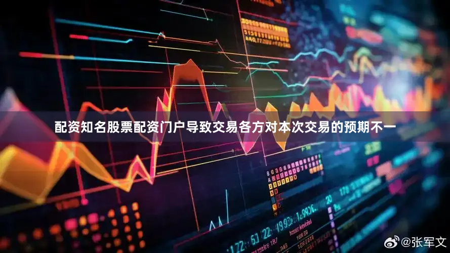 配资知名股票配资门户导致交易各方对本次交易的预期不一