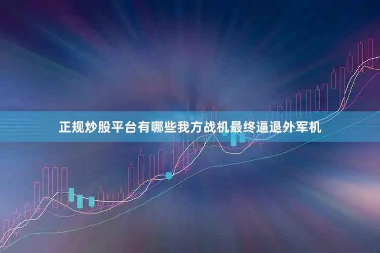 正规炒股平台有哪些我方战机最终逼退外军机