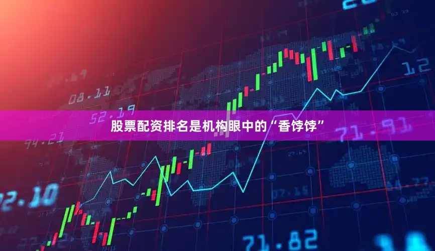 股票配资排名是机构眼中的“香饽饽”