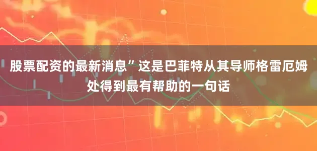 股票配资的最新消息”这是巴菲特从其导师格雷厄姆处得到最有帮助的一句话