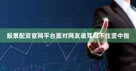 股票配资官网平台面对网友谩骂忍不住竖中指