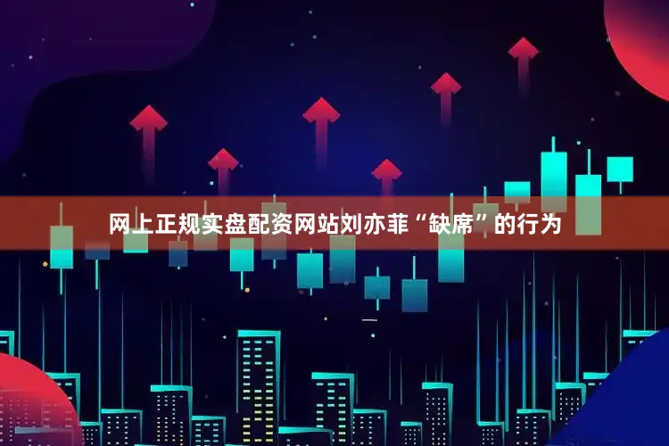 网上正规实盘配资网站刘亦菲“缺席”的行为