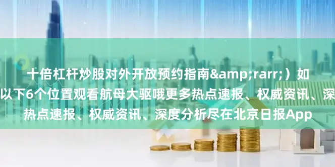 十倍杠杆炒股对外开放预约指南&rarr;）如果你没有抢上票也可以在以下6个位置观看航母大驱哦更多热点速报、权威资讯、深度分析尽在北京日报App