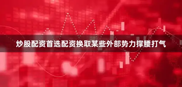 炒股配资首选配资换取某些外部势力撑腰打气