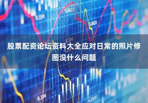 股票配资论坛资料大全应对日常的照片修图没什么问题