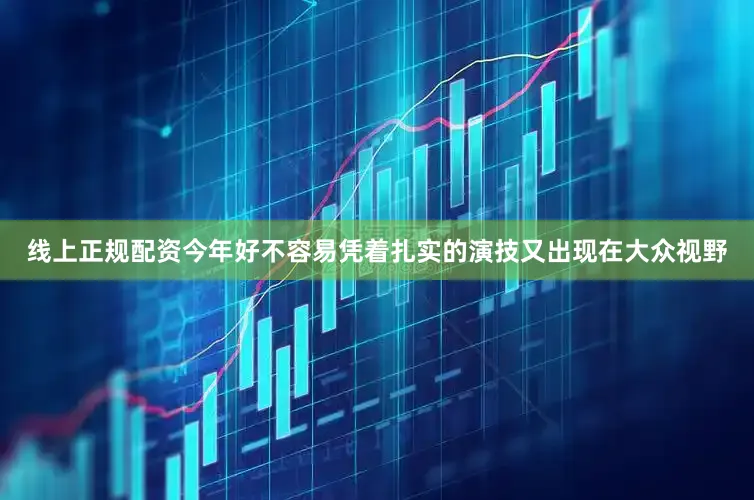 线上正规配资今年好不容易凭着扎实的演技又出现在大众视野