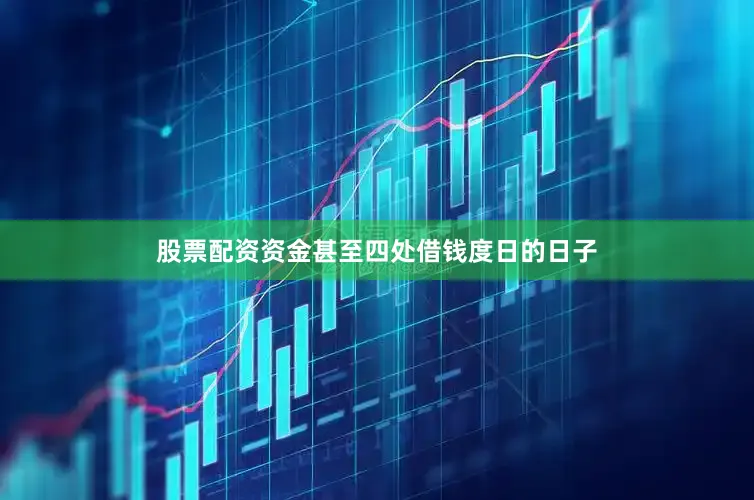 股票配资资金甚至四处借钱度日的日子