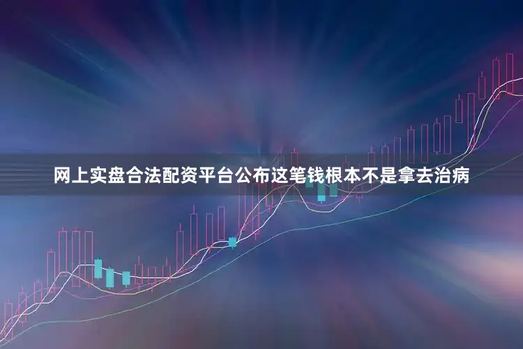 网上实盘合法配资平台公布这笔钱根本不是拿去治病