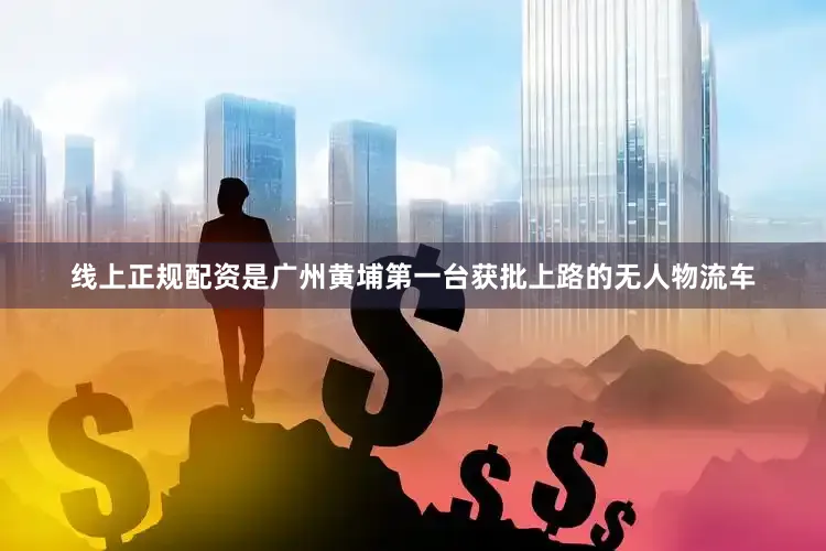 线上正规配资是广州黄埔第一台获批上路的无人物流车