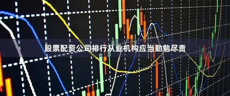 股票配资公司排行从业机构应当勤勉尽责