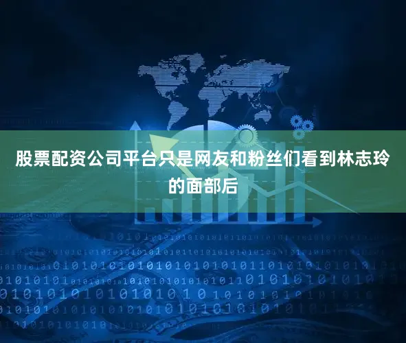 股票配资公司平台只是网友和粉丝们看到林志玲的面部后