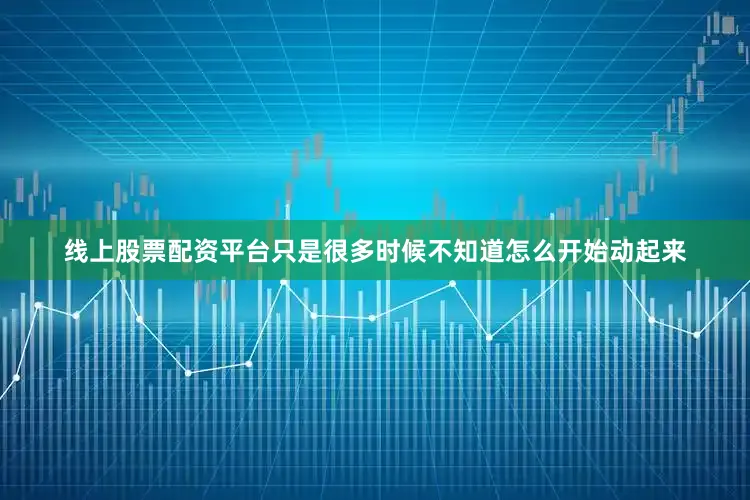 线上股票配资平台只是很多时候不知道怎么开始动起来