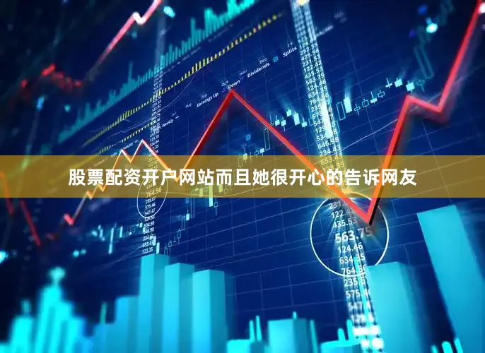 股票配资开户网站而且她很开心的告诉网友