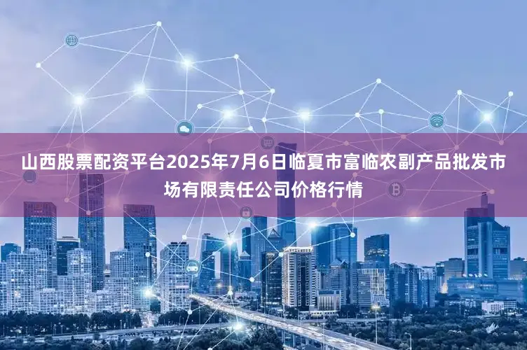山西股票配资平台2025年7月6日临夏市富临农副产品批发市场有限责任公司价格行情