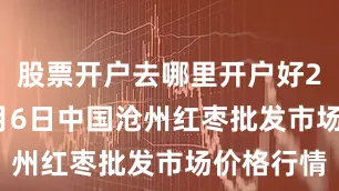 股票开户去哪里开户好2025年7月6日中国沧州红枣批发市场价格行情