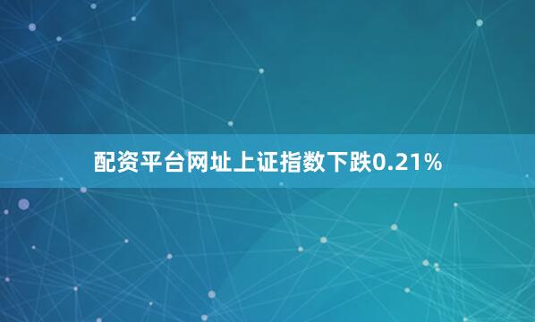配资平台网址上证指数下跌0.21%