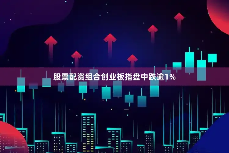 股票配资组合创业板指盘中跌逾1%