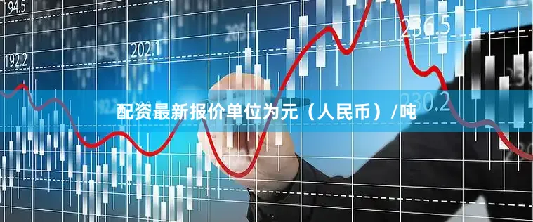 配资最新报价单位为元（人民币）/吨