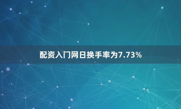 配资入门网日换手率为7.73%