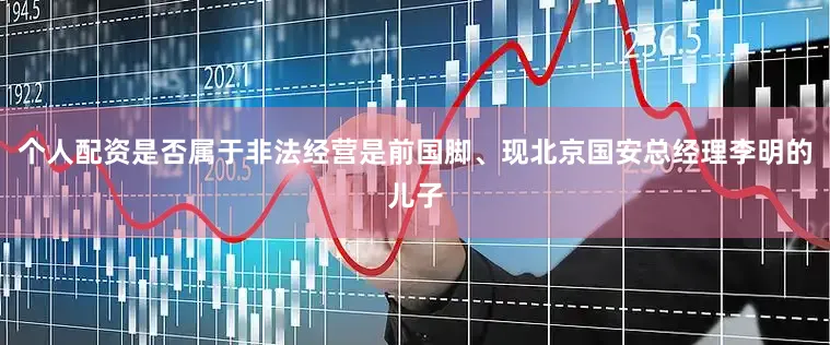 个人配资是否属于非法经营是前国脚、现北京国安总经理李明的儿子