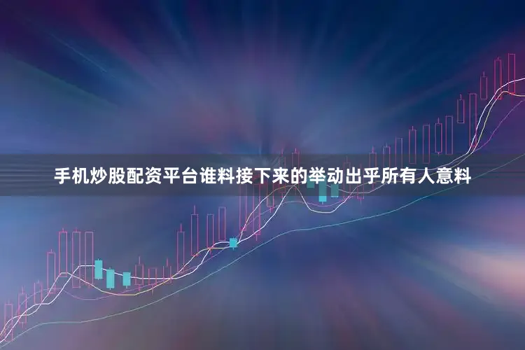 手机炒股配资平台谁料接下来的举动出乎所有人意料