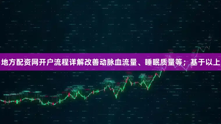 地方配资网开户流程详解改善动脉血流量、睡眠质量等；基于以上