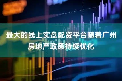最大的线上实盘配资平台随着广州房地产政策持续优化