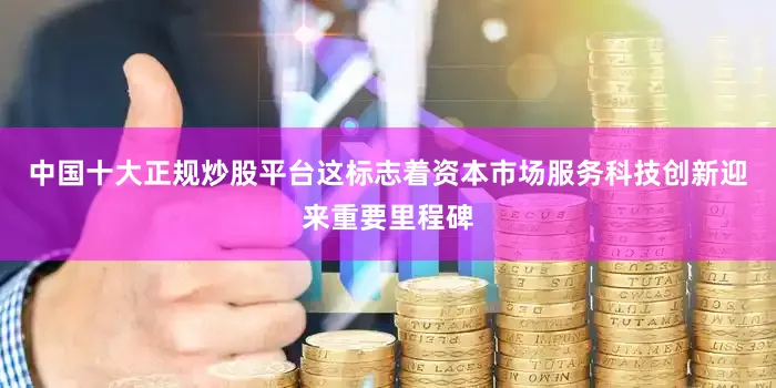 中国十大正规炒股平台这标志着资本市场服务科技创新迎来重要里程碑