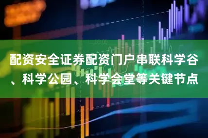 配资安全证券配资门户串联科学谷、科学公园、科学会堂等关键节点