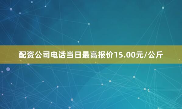 配资公司电话当日最高报价15.00元/公斤