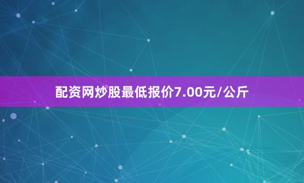 配资网炒股最低报价7.00元/公斤