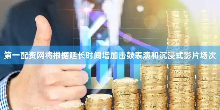 第一配资网将根据延长时间增加击鼓表演和沉浸式影片场次