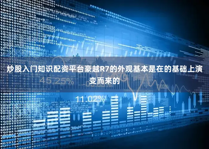 炒股入门知识配资平台豪越R7的外观基本是在的基础上演变而来的