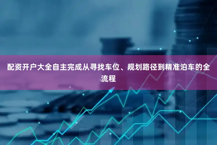 配资开户大全自主完成从寻找车位、规划路径到精准泊车的全流程