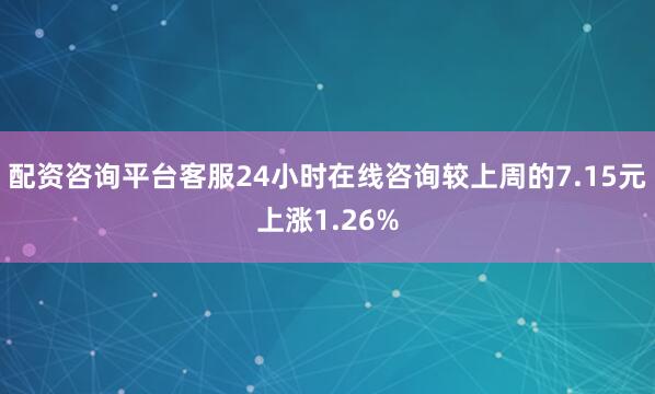 配资咨询平台客服24小时在线咨询较上周的7.15元上涨1.26%