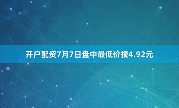 开户配资7月7日盘中最低价报4.92元