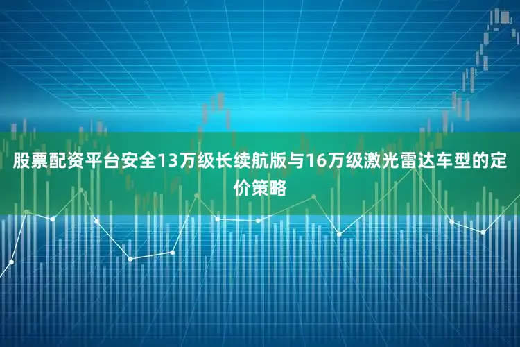 股票配资平台安全13万级长续航版与16万级激光雷达车型的定价策略
