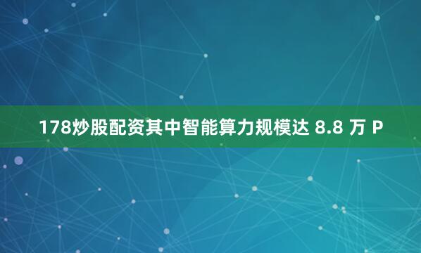 178炒股配资其中智能算力规模达 8.8 万 P