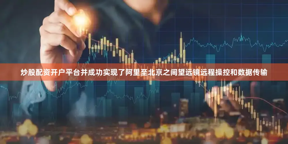 炒股配资开户平台并成功实现了阿里至北京之间望远镜远程操控和数据传输