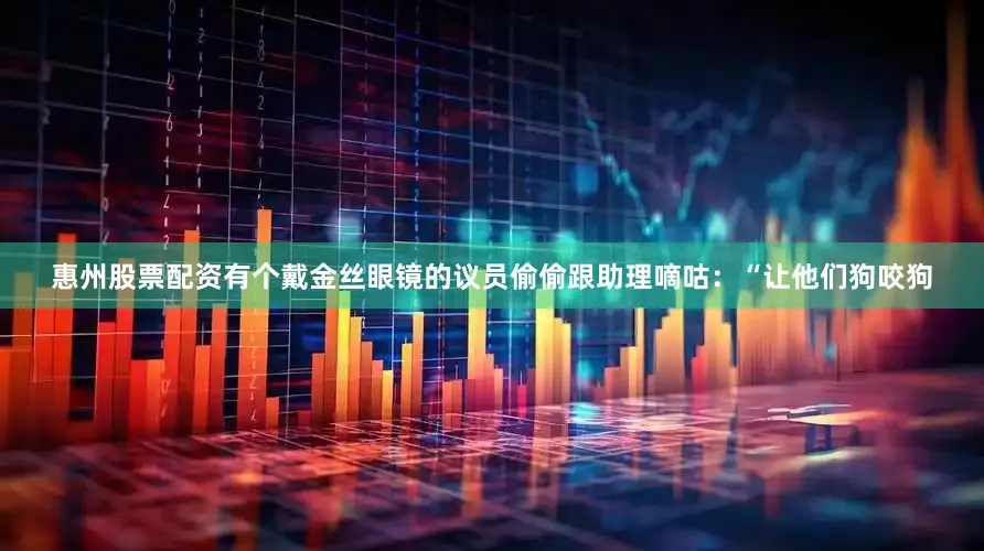 惠州股票配资有个戴金丝眼镜的议员偷偷跟助理嘀咕：“让他们狗咬狗