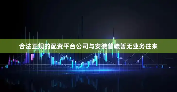 合法正规的配资平台公司与安徽普碳暂无业务往来