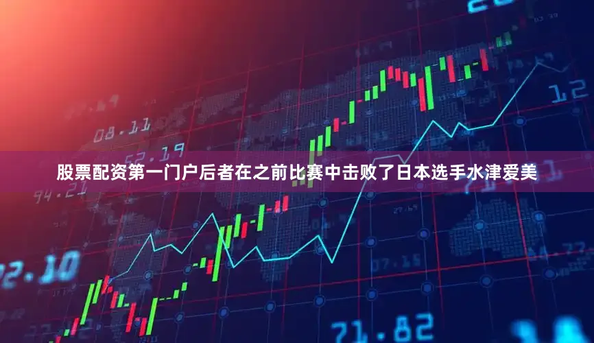 股票配资第一门户后者在之前比赛中击败了日本选手水津爱美