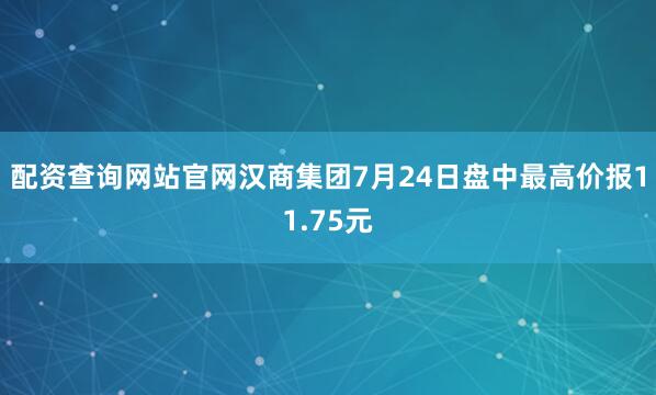 配资查询网站官网汉商集团7月24日盘中最高价报11.75元