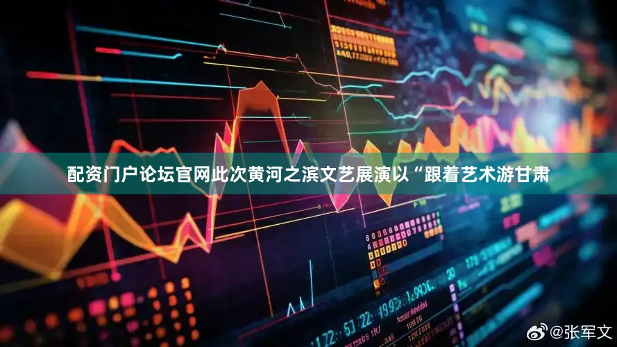 配资门户论坛官网此次黄河之滨文艺展演以“跟着艺术游甘肃