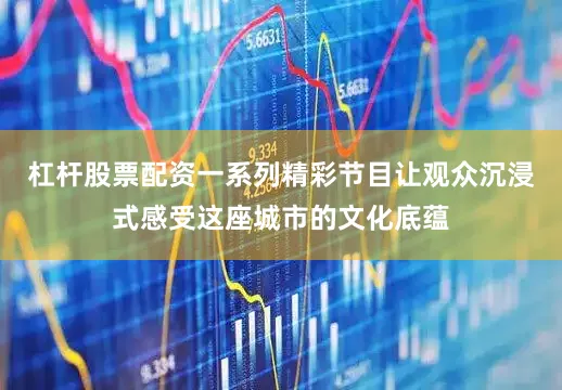 杠杆股票配资一系列精彩节目让观众沉浸式感受这座城市的文化底蕴