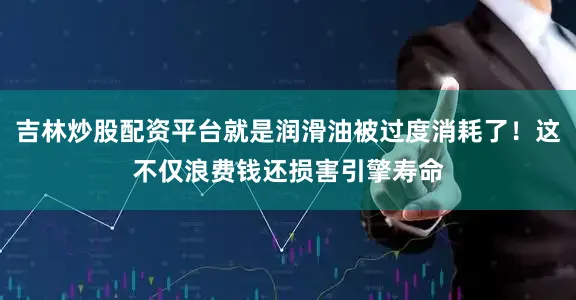 吉林炒股配资平台就是润滑油被过度消耗了!这不仅浪费钱还损害引擎寿命