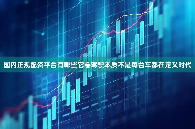 国内正规配资平台有哪些它卷驾驶本质不是每台车都在定义时代