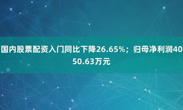 国内股票配资入门同比下降26.65%；归母净利润4050.63万元