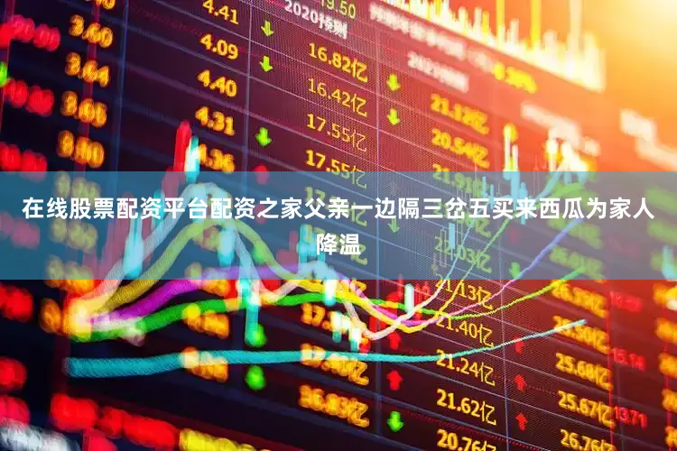 在线股票配资平台配资之家父亲一边隔三岔五买来西瓜为家人降温